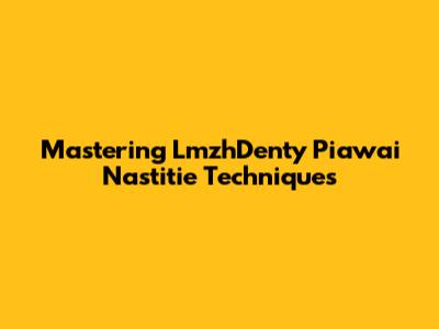 Mastering LmzhDenty Piawai Nastitie Techniques