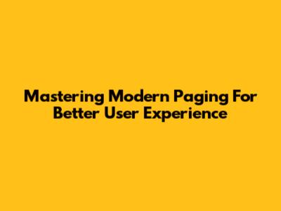 Mastering Modern Paging For Better User Experience