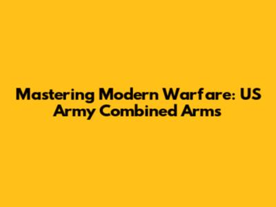Mastering Modern Warfare: US Army Combined Arms