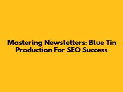 Mastering Newsletters: Blue Tin Production For SEO Success