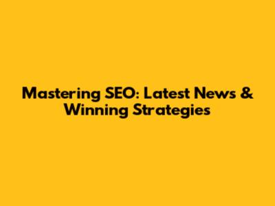 Mastering SEO: Latest News & Winning Strategies