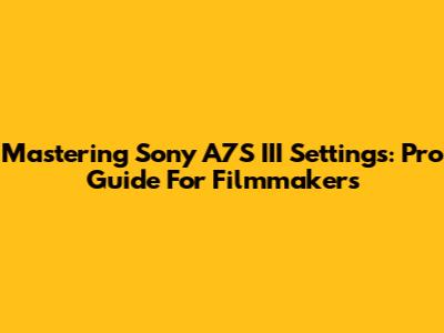Mastering Sony A7S III Settings: Pro Guide For Filmmakers
