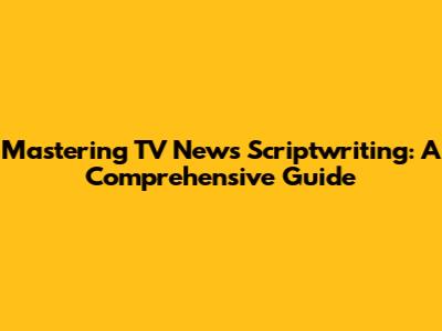 Mastering TV News Scriptwriting: A Comprehensive Guide