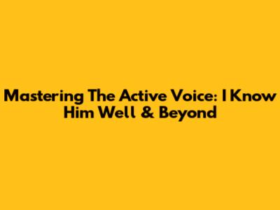 Mastering The Active Voice: 'I Know Him Well' & Beyond