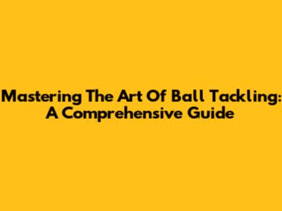 Mastering The Art Of Ball Tackling: A Comprehensive Guide