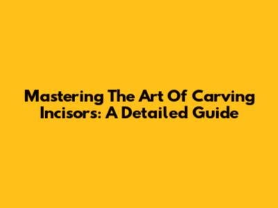 Mastering The Art Of Carving Incisors: A Detailed Guide