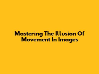 Mastering The Illusion Of Movement In Images