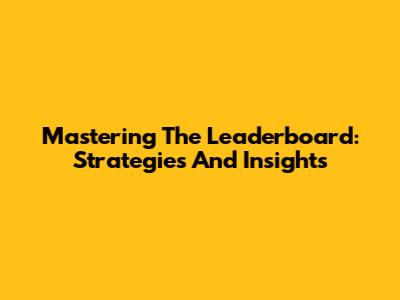Mastering The Leaderboard: Strategies And Insights