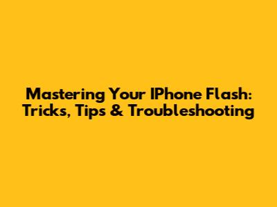 Mastering Your IPhone Flash: Tricks, Tips & Troubleshooting