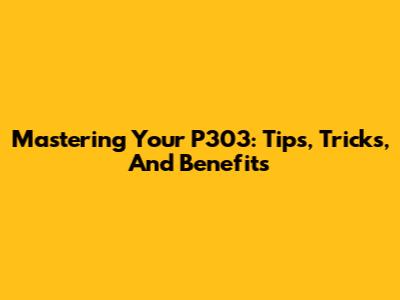 Mastering Your P303: Tips, Tricks, And Benefits