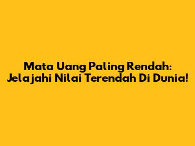 Mata Uang Paling Rendah: Jelajahi Nilai Terendah Di Dunia!