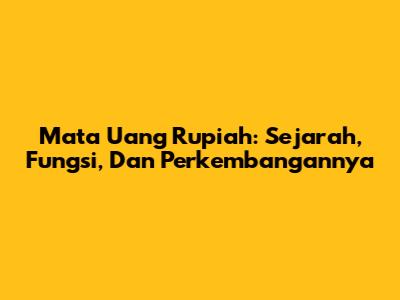 Mata Uang Rupiah: Sejarah, Fungsi, Dan Perkembangannya