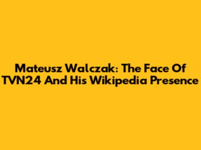 Mateusz Walczak: The Face Of TVN24 And His Wikipedia Presence