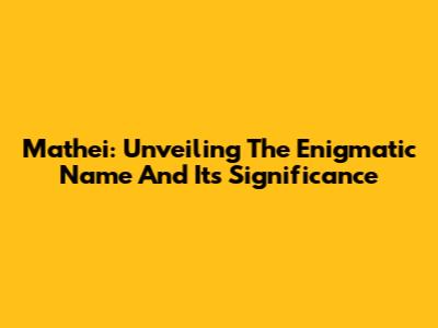 Mathei: Unveiling The Enigmatic Name And Its Significance
