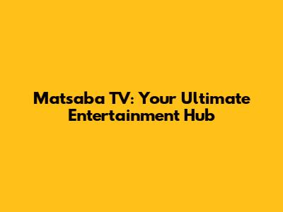 Matsaba TV: Your Ultimate Entertainment Hub