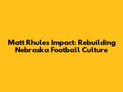 Matt Rhule's Impact: Rebuilding Nebraska Football Culture