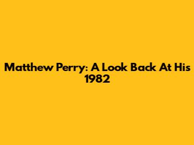 Matthew Perry: A Look Back At His 1982