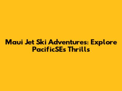 Maui Jet Ski Adventures: Explore PacificSE's Thrills