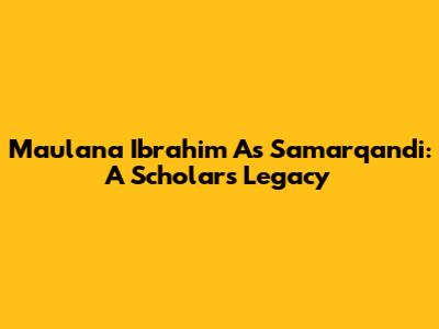 Maulana Ibrahim As Samarqandi: A Scholar's Legacy
