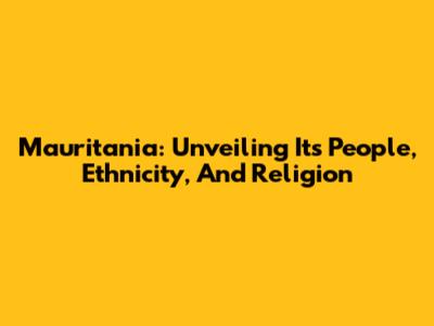 Mauritania: Unveiling Its People, Ethnicity, And Religion