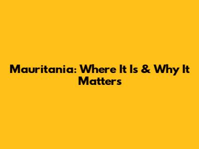 Mauritania: Where It Is & Why It Matters