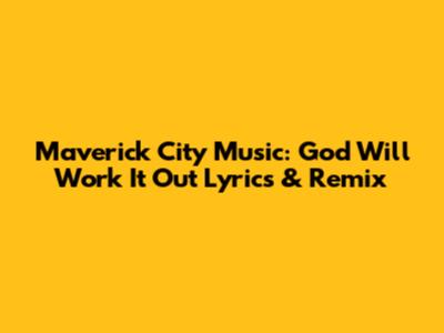 Maverick City Music: God Will Work It Out Lyrics & Remix