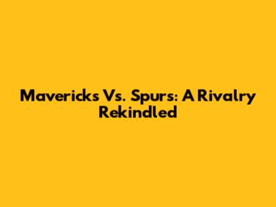 Mavericks Vs. Spurs: A Rivalry Rekindled