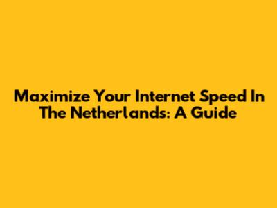 Maximize Your Internet Speed In The Netherlands: A Guide