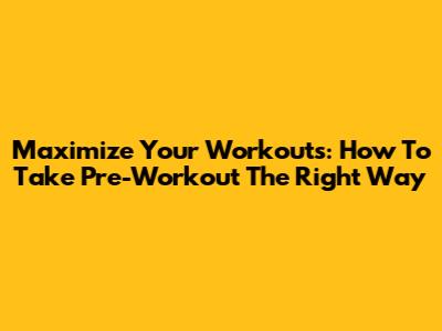 Maximize Your Workouts: How To Take Pre-Workout The Right Way
