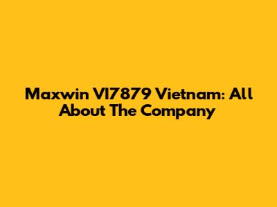 Maxwin VI7879 Vietnam: All About The Company