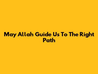 May Allah Guide Us To The Right Path