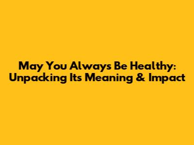 May You Always Be Healthy: Unpacking Its Meaning & Impact