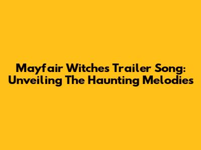Mayfair Witches Trailer Song: Unveiling The Haunting Melodies