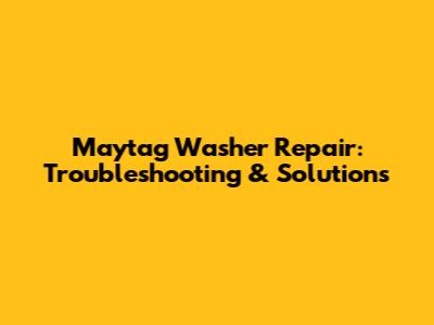 Maytag Washer Repair: Troubleshooting & Solutions