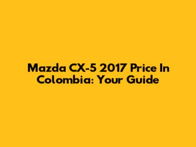Mazda CX-5 2017 Price In Colombia: Your Guide