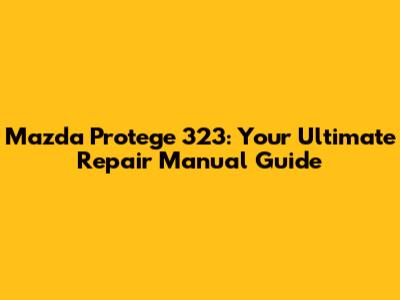 Mazda Protege 323: Your Ultimate Repair Manual Guide