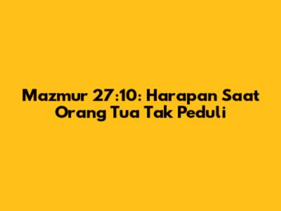 Mazmur 27:10: Harapan Saat Orang Tua Tak Peduli