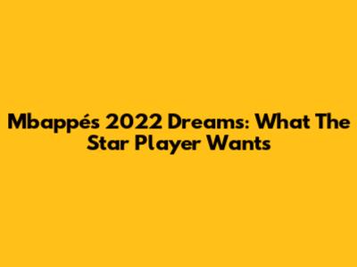 Mbappé's 2022 Dreams: What The Star Player Wants