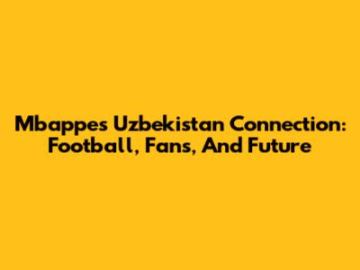 Mbappe's Uzbekistan Connection: Football, Fans, And Future