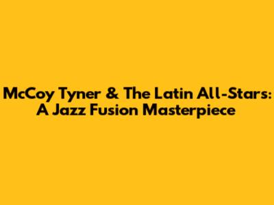 McCoy Tyner & The Latin All-Stars: A Jazz Fusion Masterpiece