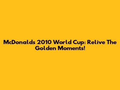 McDonald's 2010 World Cup: Relive The Golden Moments!