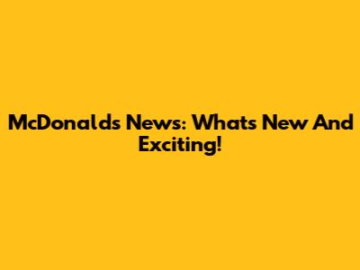 McDonald's News: What's New And Exciting!
