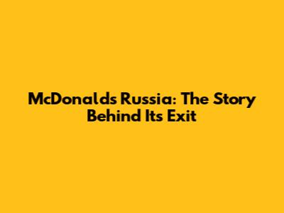 McDonald's Russia: The Story Behind Its Exit