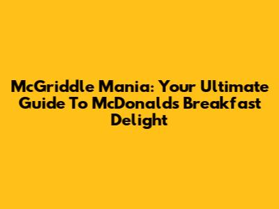 McGriddle Mania: Your Ultimate Guide To McDonald's Breakfast Delight