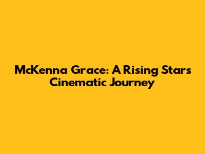 McKenna Grace: A Rising Star's Cinematic Journey