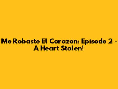 Me Robaste El Corazon: Episode 2 - A Heart Stolen!