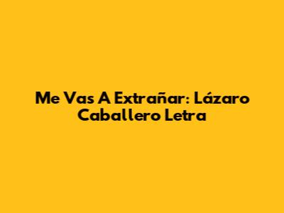Me Vas A Extrañar: Lázaro Caballero Letra