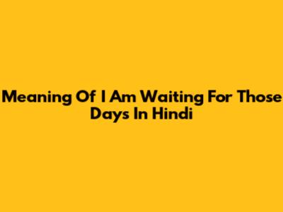 Meaning Of 'I Am Waiting For Those Days' In Hindi
