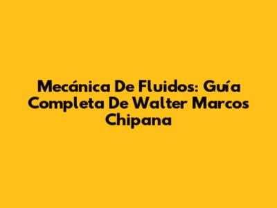 Mecánica De Fluidos: Guía Completa De Walter Marcos Chipana