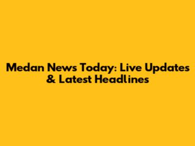 Medan News Today: Live Updates & Latest Headlines